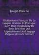 Dictionnaire Fran?ois De La Langue Oratoire Et Po?tique: Suivi D'un Vocabulaire De Tous Les Mots Qui Appartiennent Au Langage Vulgaire (French Edition), Joseph Planche 