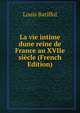 La vie intime dune reine de France au XVIIe siecle (French Edition), Louis Batiffol 