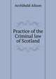Practice of the Criminal law of Scotland, Alison, Archibald Sir 