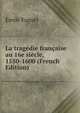 La tragedie francaise au 16e siecle, 1550-1600 (French Edition), Emile Faguet 
