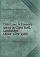 Club Law: A Comedy Acted in Clare Hall, Cambridge, About 1599-1600, George Charles Moore Smith 