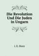 Die Revolution Und Die Juden in Ungarn: Nebst Einem Ruckblick Auf Die Geschichte Der Letztern (German Edition), I. E. Horn 