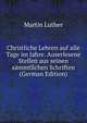 Christliche Lehren auf alle Tage im Jahre. Auserlesene Stellen aus seinen sammtlichen Schriften (German Edition), Martin Luther 
