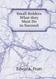 Small Holders What they Must Do to Succeed, Pratt, Edwin A. 