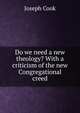 Do we need a new theology? With a criticism of the new Congregational creed, Joseph Cook 