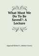 What Must We Do To Be Saved?: A Lecture, Ingersoll Robert G. (Robert Green) 