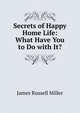 Secrets of Happy Home Life: What Have You to Do with It?, James Russell Miller 