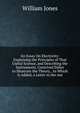 An Essay On Electricity: Explaining the Principles of That Useful Science, and Describing the Instruments, Contrived Either to Illustrate the Theory, . to Which Is Added, a Letter to the Aut, William Jones 