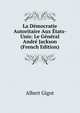 La Democratie Autoritaire Aux Etats-Unis: Le General Andre Jackson (French Edition), Albert Gigot 
