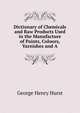 Dictionary of Chemicals and Raw Products Used in the Manufacture of Paints, Colours, Varnishes and A, George Henry Hurst 