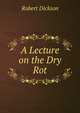 A Lecture on the Dry Rot, Robert Dickson 