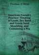 American Foundry Practice: Treating of Loam, Dry Sand and Green Sand Moulding, and Containing a Pra, Thomas D West 