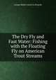 The Dry Fly and Fast Water: Fishing with the Floating Fly on American Trout Streams, George Michel Lucien La Branche 