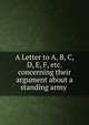 A Letter to A, B, C, D, E, F, etc. concerning their argument about a standing army ., 