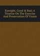 Eyesight, Good & Bad; A Treatise On The Exercise And Preservation Of Vision, 