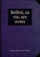 Bellini, sa vie, ses uvres, Francois Auguste Arthur P. Pougin 