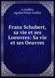 Franz Schubert, sa vie et ses Loeuvres: Sa vie et ses Oeuvres, A Audley, Agathe Perier Audley 