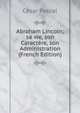 Abraham Lincoln; sa vie, son Caractere, son Administration (French Edition), Cesar Pascal 