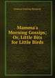 Mamma's Morning Gossips; Or, Little Bits for Little Birds, Frances Freeling Broderip 