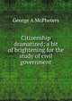 Citizenship dramatized; a bit of brightening for the study of civil government, George A McPheters 