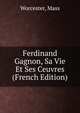 Ferdinand Gagnon, Sa Vie Et Ses Ceuvres (French Edition), Worcester, Mass 