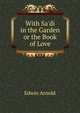 With Sa'di in the Garden or the Book of Love, Arnold, Edwin, Sir, 1832-1904 