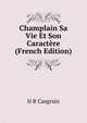 Champlain Sa Vie Et Son Caractere (French Edition), H R Casgrain 