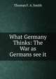 What Germany Thinks: The War as Germans see it, Thomas F. A. Smith 