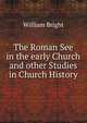 The Roman See in the early Church and other Studies in Church History, William Bright 