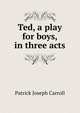 Ted, a play for boys, in three acts, Patrick Joseph Carroll 