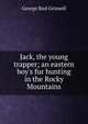 Jack, the young trapper; an eastern boy's fur hunting in the Rocky Mountains, George Bird Grinnell 