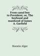 From canal boy to President; or, The boyhood and manhood of James A. Garfield, Horatio Alger 
