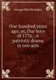 One hundred years ago; or, Our boys of 1776.: A patriotic drama in two acts., George Melville Baker 