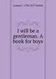I will be a gentleman. A book for boys, Louisa C. 1798-1879 Tuthill 