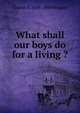What shall our boys do for a living ?, Charles F. 1848-1909 Wingate 
