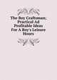 The Boy Craftsman; Practical Ad Profitable Ideas For A Boy's Leisure Hours, 