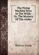 The Flying Machine Boys In The Wilds: Or, The Mystery Of The Andes, Walton Frank 