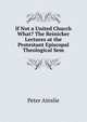 If Not a United Church What? The Reinicker Lectures at the Protestant Episcopal Theological Sem, Peter Ainslie 