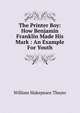 The Printer Boy: How Benjamin Franklin Made His Mark : An Example For Youth, William Makepeace Thayer 