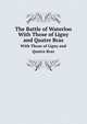 The Battle of Waterloo: With Those of Ligny and Quatre Bras, Described by Eye-Witnesses and by the Series of Official Accounts Published by Authority. . F. M. Prince Blucher, the Emperor Napoleon, W. F.Skene 