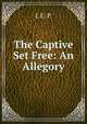 The Captive Set Free: An Allegory, I. E. P. 