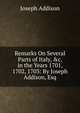 Remarks On Several Parts of Italy, &c. in the Years 1701, 1702, 1703: By Joseph Addison, Esq, Джозеф Аддисон 