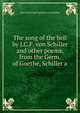 The song of the bell by J.C.F. von Schiller and other poems, from the Germ. of Goethe, Schiller a, Joha Christoph Friedrich von Schiller 