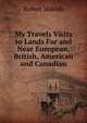 My Travels Visits to Lands Far and Near European, British, American and Canadian., Robert Shields 