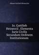 Jo. Gottlieb Heineccii . Elementa Juris Civilis Secundum Ordinem Institutionum ., Johann Gottlieb Heineccius 
