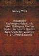 Helvetische Kirchengeschichte: Joh. Jakob Hottingers Alterem Werke Und Andern Quellen Neu Bearbeitet, Volumes 1-2 (German Edition), Ludwig Wirz 