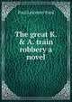 The great K. & A. train robbery a novel, Paul Leicester Ford 