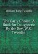 The Early Choice: A Book for Daughters: By the Rev. W.K. Tweedie ., William King Tweedie 