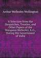 A Selection from the Despatches, Treaties, and Other Papers of the Marquess Wellesley, K.G., During His Government of India, Arthur Wellesley Wellington 
