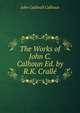 The Works of John C. Calhoun Ed. by R.K. Cralle., John Caldwell Calhoun 